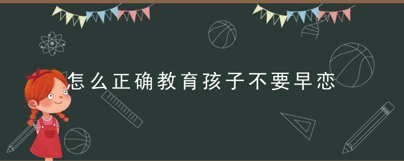 怎么正确教育孩子不要早恋 教育孩子不要早恋的方法